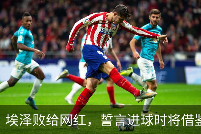 埃泽败给网红，誓言进球时将借鉴C罗与甲亢哥的庆祝